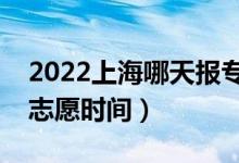 2022上海哪天報(bào)?？普髑笾驹福ㄉ虾?bào)征集志愿時(shí)間）
