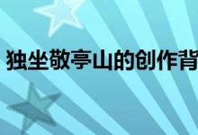 獨(dú)坐敬亭山的創(chuàng)作背景（獨(dú)坐敬亭山的詩(shī)意）