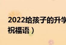 2022給孩子的升學(xué)祝福寄語（升學(xué)順利簡(jiǎn)短祝福語）