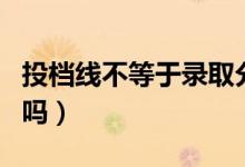 投檔線不等于錄取分?jǐn)?shù)線嗎（兩者有什么區(qū)別嗎）