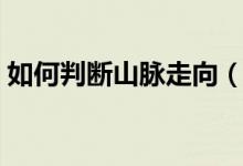 如何判斷山脈走向(山脈走向根據(jù)什么判斷)