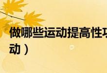 做哪些運(yùn)動(dòng)提高性功能（幾個(gè)提高性功能的運(yùn)動(dòng)）