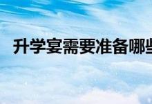 升學宴需要準備哪些東西（需要注意什么）