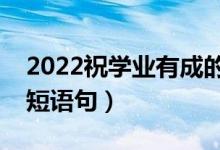 2022祝學(xué)業(yè)有成的升學(xué)祝賀詞（升學(xué)快樂簡(jiǎn)短語句）