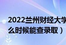 2022蘭州財經(jīng)大學(xué)錄取時間及查詢?nèi)肟冢ㄊ裁磿r候能查錄?。?class=