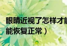 眼睛近視了怎樣才能恢復（眼睛近視怎么辦才能恢復正常）