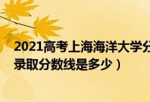 2021高考上海海洋大學(xué)分?jǐn)?shù)線(2021年上海海洋大學(xué)各省錄取分?jǐn)?shù)線是多少)