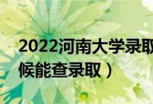 2022河南大學(xué)錄取時(shí)間及查詢?nèi)肟冢ㄊ裁磿r(shí)候能查錄?。?class=