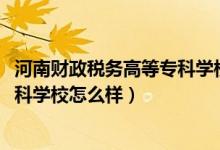 河南財政稅務(wù)高等?？茖W(xué)校網(wǎng)站（2022河南財政稅務(wù)高等專科學(xué)校怎么樣）