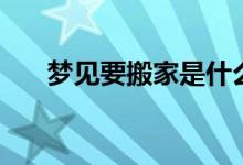夢(mèng)見要搬家是什么意思（夢(mèng)見要搬家）