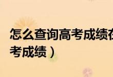 怎么查詢高考成績(jī)?cè)谀膫€(gè)網(wǎng)站查（怎么查詢高考成績(jī)）