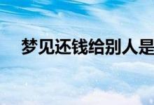 夢(mèng)見(jiàn)還錢(qián)給別人是什么兆頭（夢(mèng)見(jiàn)還錢(qián)）