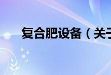 復合肥設備（關于復合肥設備的介紹）