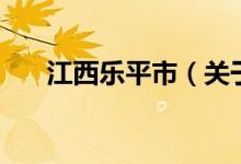 江西樂平市（關于江西樂平市的介紹）
