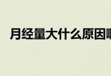 月經(jīng)量大什么原因?。ㄔ陆?jīng)量大什么原因）
