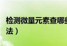 檢測(cè)微量元素查哪些內(nèi)容（檢測(cè)微量元素的方法）