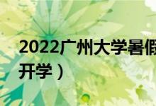 2022廣州大學(xué)暑假放假時間安排（什么時間開學(xué)）