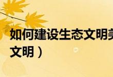 如何建設(shè)生態(tài)文明美麗的中國(guó)（如何建設(shè)生態(tài)文明）