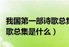 我國(guó)第一部詩(shī)歌總集又稱(chēng)什么（我國(guó)第一部詩(shī)歌總集是什么）