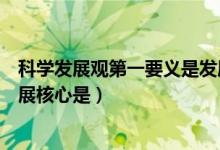 科學(xué)發(fā)展觀第一要義是發(fā)展什么(科學(xué)發(fā)展觀第一要義是發(fā)展核心是)