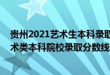 貴州2021藝術(shù)生本科錄取分?jǐn)?shù)線（貴州2022高考提前批藝術(shù)類本科院校錄取分?jǐn)?shù)線是多少）