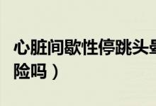心臟間歇性停跳頭暈摔倒（心臟間歇性停跳危險(xiǎn)嗎）