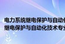 電力系統(tǒng)繼電保護與自動化技術(shù)專業(yè)學(xué)什么（2022電力系統(tǒng)繼電保護與自動化技術(shù)專業(yè)大學(xué)排名最新）