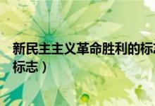 新民主主義革命勝利的標(biāo)志是什么(新民主主義革命勝利的標(biāo)志)