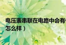 電壓表串聯(lián)在電路中會(huì)有什么后果（電壓表串聯(lián)在電路中會(huì)怎么樣）