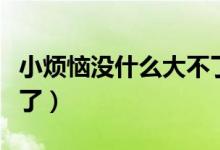 小煩惱沒(méi)什么大不了琴譜（小煩惱沒(méi)什么大不了）