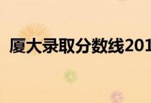 廈大錄取分?jǐn)?shù)線2018（各省最新錄取情況）
