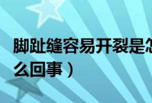 腳趾縫容易開(kāi)裂是怎么回事（腳趾縫開(kāi)裂是怎么回事）