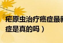 瘧原蟲(chóng)治療癌癥最新消息（瘧原蟲(chóng)治療晚期癌癥是真的嗎）
