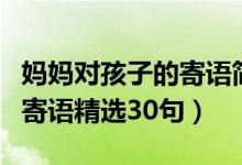 媽媽對孩子的寄語簡短幼兒園(媽媽對孩子的寄語精選30句)