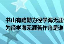 書山有路勤為徑學(xué)海無涯苦作舟是什么意思?。〞接新非跒閺綄W(xué)海無涯苦作舟是誰寫的）