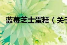 藍莓芝士蛋糕（關于藍莓芝士蛋糕的介紹）