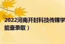 2022河南開封科技傳媒學(xué)院錄取時(shí)間及查詢?nèi)肟冢ㄊ裁磿r(shí)候能查錄?。?class=