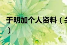 于明加個人資料（關于于明加個人資料的介紹）