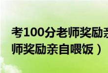 考100分老師獎(jiǎng)勵(lì)親自喂飯（學(xué)生考100分老師獎(jiǎng)勵(lì)親自喂飯）