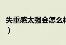 失重感太強(qiáng)會怎么樣（失重感太強(qiáng)會不會猝死）