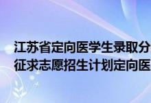 江蘇省定向醫(yī)學(xué)生錄取分?jǐn)?shù)線2021（江蘇2022本科提前批征求志愿招生計(jì)劃定向醫(yī)學(xué)生）