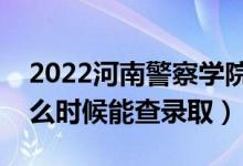 2022河南警察學(xué)院錄取時(shí)間及查詢?nèi)肟冢ㄊ裁磿r(shí)候能查錄?。?class=