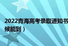 2022青海高考錄取通知書(shū)發(fā)放時(shí)間及查詢(xún)?nèi)肟冢ㄒ话闶裁磿r(shí)候能到)