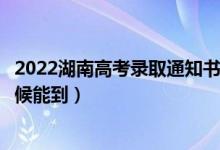2022湖南高考錄取通知書(shū)發(fā)放時(shí)間及查詢?nèi)肟冢ㄒ话闶裁磿r(shí)候能到）