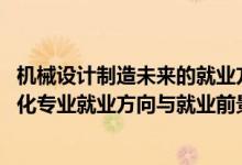 機(jī)械設(shè)計(jì)制造未來(lái)的就業(yè)方向（2022機(jī)械設(shè)計(jì)制造及其自動(dòng)化專(zhuān)業(yè)就業(yè)方向與就業(yè)前景）