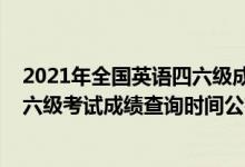 2021年全國英語四六級(jí)成績查詢時(shí)間（2021下半年英語四六級(jí)考試成績查詢時(shí)間公布）