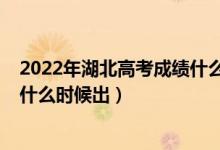 2022年湖北高考成績(jī)什么時(shí)候出來(lái)（2022年湖北高考成績(jī)什么時(shí)候出）