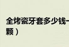全烤瓷牙套多少錢(qián)一顆（全烤瓷牙套多少錢(qián)一顆）