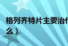 格列齊特片主要治什么?。ǜ窳旋R特片主治什么）