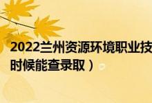2022蘭州資源環(huán)境職業(yè)技術(shù)大學(xué)錄取時間及查詢?nèi)肟冢ㄊ裁磿r候能查錄?。?class=